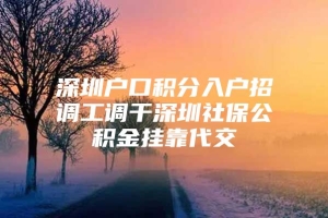 深圳户口积分入户招调工调干深圳社保公积金挂靠代交