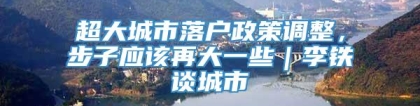 超大城市落户政策调整，步子应该再大一些｜李铁谈城市