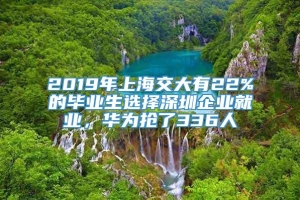 2019年上海交大有22%的毕业生选择深圳企业就业，华为抢了336人