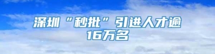 深圳“秒批”引进人才逾16万名