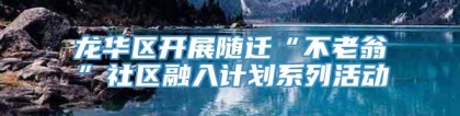 龙华区开展随迁“不老翁”社区融入计划系列活动