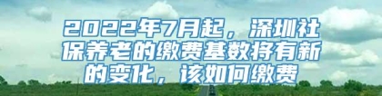 2022年7月起，深圳社保养老的缴费基数将有新的变化，该如何缴费