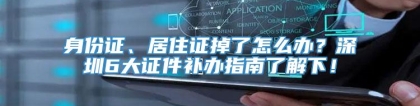 身份证、居住证掉了怎么办？深圳6大证件补办指南了解下！