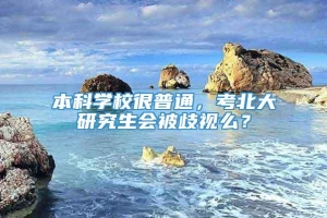 本科学校很普通，考北大研究生会被歧视么？