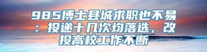 985博士县城求职也不易：投递十几次均落选，改投高校工作不断