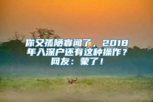 你又孤陋寡闻了，2018年入深户还有这种操作？网友：蒙了！