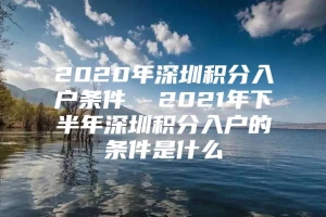 2020年深圳积分入户条件  2021年下半年深圳积分入户的条件是什么