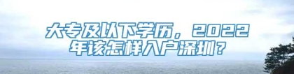 大专及以下学历，2022年该怎样入户深圳？