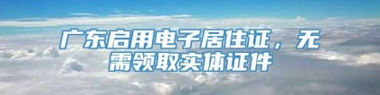 广东启用电子居住证，无需领取实体证件