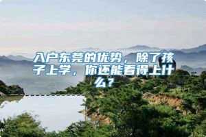 入户东莞的优势，除了孩子上学，你还能看得上什么？