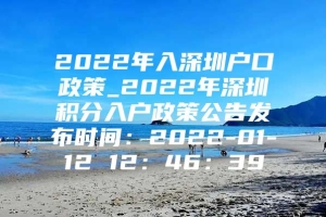 2022年入深圳户口政策_2022年深圳积分入户政策公告发布时间：2022-01-12 12：46：39