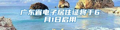 广东省电子居住证将于6月1日启用