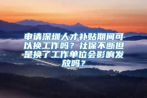 申请深圳人才补贴期间可以换工作吗？社保不断但是换了工作单位会影响发放吗？