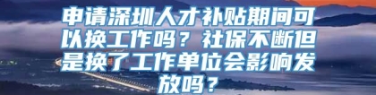 申请深圳人才补贴期间可以换工作吗？社保不断但是换了工作单位会影响发放吗？