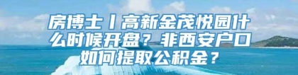 房博士丨高新金茂悦园什么时候开盘？非西安户口如何提取公积金？