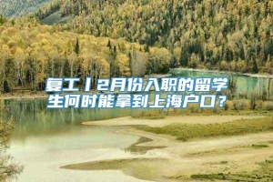 复工丨2月份入职的留学生何时能拿到上海户口？