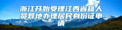 浙江开始受理江西省籍人员异地办理居民身份证申请