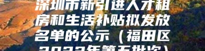 深圳市新引进人才租房和生活补贴拟发放名单的公示（福田区2022年第五批次）