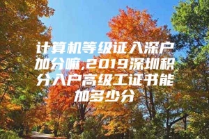 计算机等级证入深户加分嘛,2019深圳积分入户高级工证书能加多少分