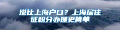 堪比上海户口？上海居住证积分办理更简单