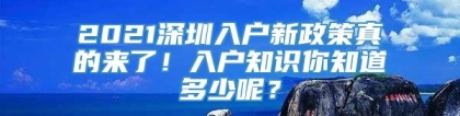 2021深圳入户新政策真的来了！入户知识你知道多少呢？