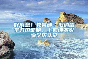 好消息！教育部：取消留学归国证明，上网课不影响学历认证