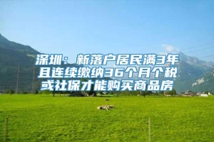 深圳：新落户居民满3年且连续缴纳36个月个税或社保才能购买商品房