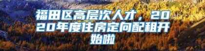 福田区高层次人才，2020年度住房定向配租开始啦