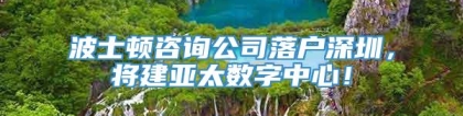 波士顿咨询公司落户深圳，将建亚太数字中心！