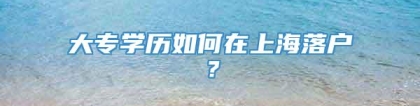 大专学历如何在上海落户？