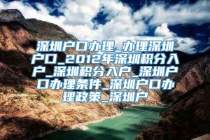 深圳户口办理_办理深圳户口_2012年深圳积分入户_深圳积分入户_深圳户口办理条件_深圳户口办理政策_深圳户