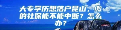 大专学历想落户昆山，缴的社保能不能中断？怎么办？