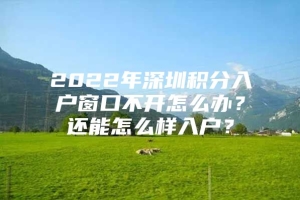 2022年深圳积分入户窗口不开怎么办？还能怎么样入户？