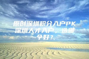 原创深圳积分入户PK深圳人才入户，选哪个好？