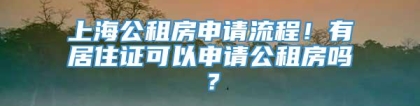 上海公租房申请流程！有居住证可以申请公租房吗？