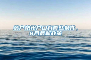 落户杭州户口有哪些条件，8月最新政策