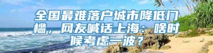 全国最难落户城市降低门槛，网友喊话上海：啥时候考虑一波？