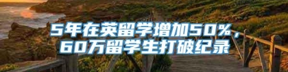 5年在英留学增加50%，60万留学生打破纪录