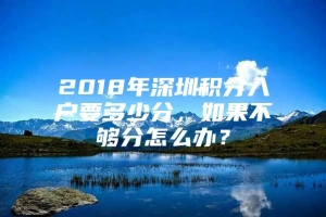 2018年深圳积分入户要多少分，如果不够分怎么办？