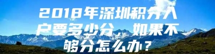 2018年深圳积分入户要多少分，如果不够分怎么办？