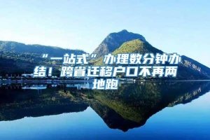 “一站式”办理数分钟办结！跨省迁移户口不再两地跑