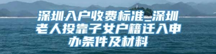 深圳入户收费标准_深圳老人投靠子女户籍迁入申办条件及材料