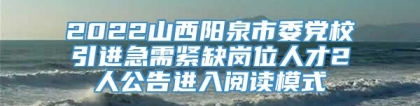 2022山西阳泉市委党校引进急需紧缺岗位人才2人公告进入阅读模式