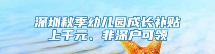 深圳秋季幼儿园成长补贴上千元、非深户可领