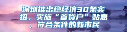 深圳推出稳经济30条实招，实施“首贷户”贴息，符合条件的新市民