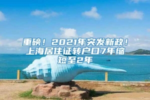 重磅！2021年突发新政！上海居住证转户口7年缩短至2年