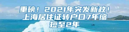 重磅！2021年突发新政！上海居住证转户口7年缩短至2年