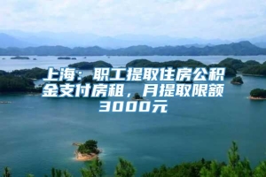 上海：职工提取住房公积金支付房租，月提取限额3000元