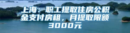 上海：职工提取住房公积金支付房租，月提取限额3000元