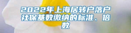 2022年上海居转户落户社保基数缴纳的标准、倍数